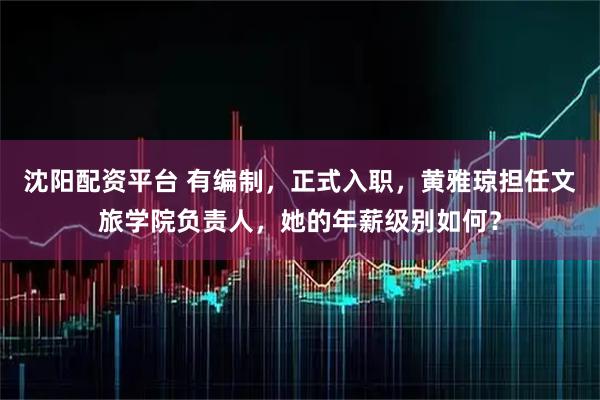 沈阳配资平台 有编制，正式入职，黄雅琼担任文旅学院负责人，她的年薪级别如何？