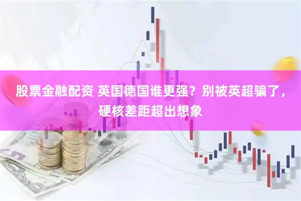 股票金融配资 英国德国谁更强？别被英超骗了，硬核差距超出想象