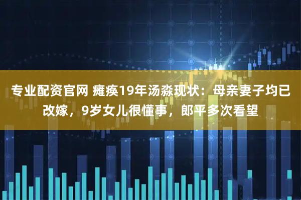 专业配资官网 瘫痪19年汤淼现状：母亲妻子均已改嫁，9岁女儿很懂事，郎平多次看望