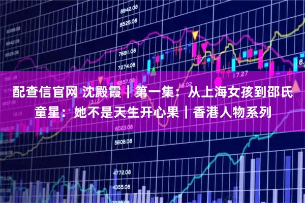 配查信官网 沈殿霞｜第一集：从上海女孩到邵氏童星：她不是天生开心果｜香港人物系列