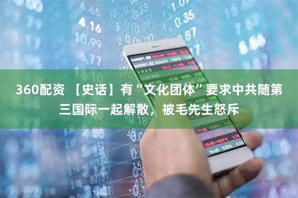 360配资 【史话】有“文化团体”要求中共随第三国际一起解散，被毛先生怒斥