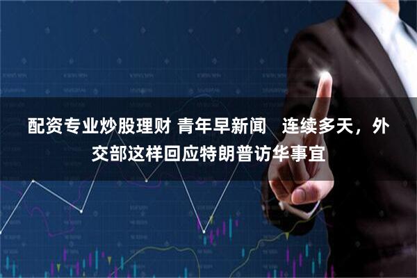 配资专业炒股理财 青年早新闻   连续多天，外交部这样回应特朗普访华事宜