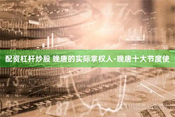 配资杠杆炒股 晚唐的实际掌权人-晚唐十大节度使