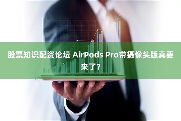 股票知识配资论坛 AirPods Pro带摄像头版真要来了？