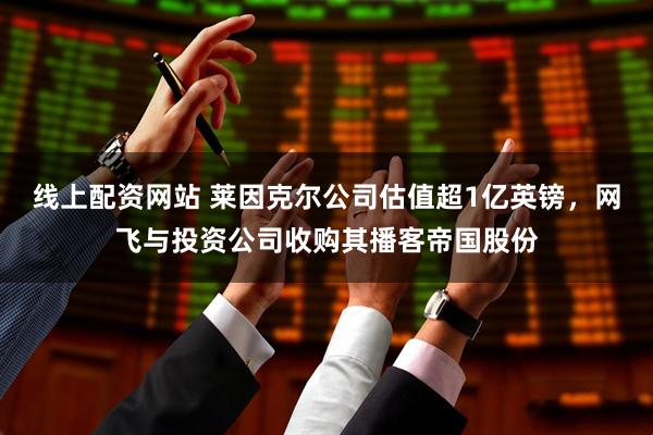 线上配资网站 莱因克尔公司估值超1亿英镑，网飞与投资公司收购其播客帝国股份