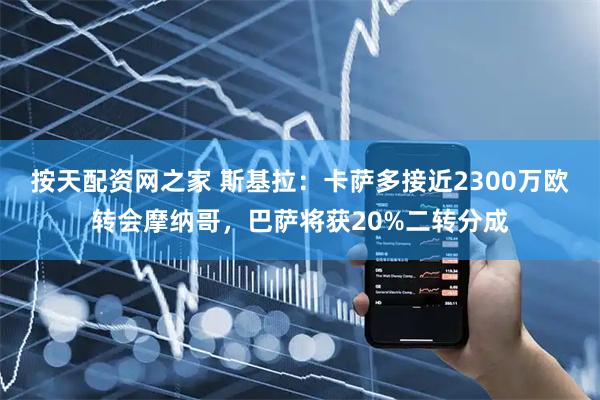 按天配资网之家 斯基拉：卡萨多接近2300万欧转会摩纳哥，巴萨将获20%二转分成