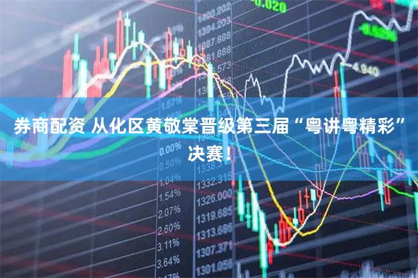 券商配资 从化区黄敬棠晋级第三届“粤讲粤精彩”决赛！