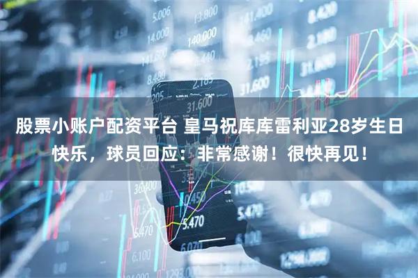 股票小账户配资平台 皇马祝库库雷利亚28岁生日快乐，球员回应：非常感谢！很快再见！