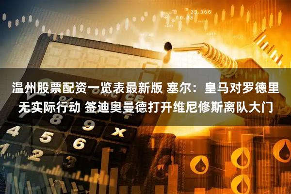 温州股票配资一览表最新版 塞尔：皇马对罗德里无实际行动 签迪奥曼德打开维尼修斯离队大门